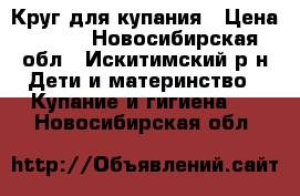 Круг для купания › Цена ­ 150 - Новосибирская обл., Искитимский р-н Дети и материнство » Купание и гигиена   . Новосибирская обл.